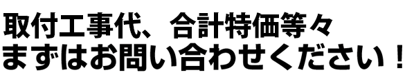 取付工事代、合計特価等々 まずはお問い合わせください!