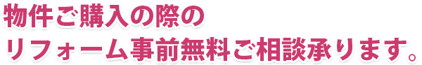 物件ご購入の際のリフォーム事前無料ご相談承ります。