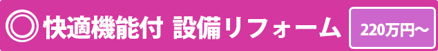 快適機能付  設備リフォーム　220万円～