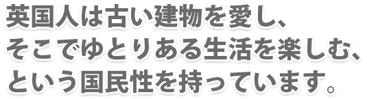 英国人は古い建物を愛し、そこでゆとりある生活を楽しむ、という国民性を持っています。