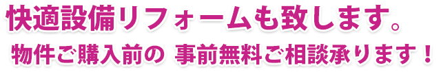 快適設備リフォームも致します。物件ご購入費の  事前無料ご相談承ります！