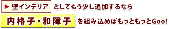 壁インテリア　としてもう少し追加するなら内格子・和障子を組み込めばもっともっとグッド！