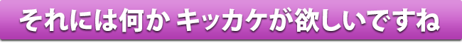 それには何か キッカケが欲しいですね