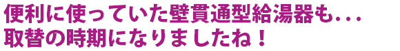 便利に使っていた壁貫通型給湯器も取替の時期になりましたね！