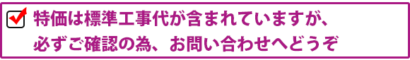 特価は標準工事代が含まれていますが、必ずご確認の為、お問い合わせへどうぞ