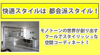 快適スタイルは都会派スタイル！モノトーンの世界が創り出す　クールでスタイリッシュな　空間コーディネート！