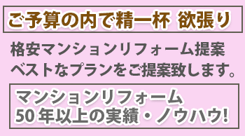 ご予算の内で精一杯  欲張り格安マンションリフォーム提案ベストなプランをご提案致します。マンションリフォーム50年以上の実績・ノウハウ