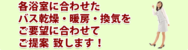 各浴室に合わせたバス乾燥・暖房・換気をご要望に合わせてご提案  致します！