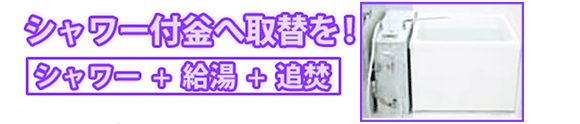 本格追焚付 へ取替えを!追焚 + シャワー + 給湯