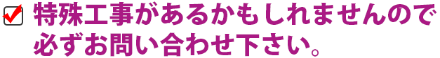 特殊工事があるかもしれませんので必ずお問い合わせください。