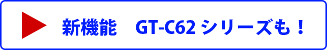 新機能　GT-C62 シリーズも！