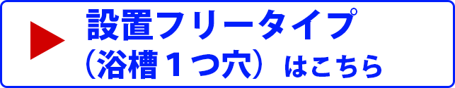 設置フリータイプ （浴槽１つ穴）はこちら