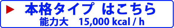 本格タイプ  はこちら 能力大　12,000 kcal / h