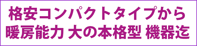 格安コンパクトタイプから暖房能力 大の本格型 機器迄