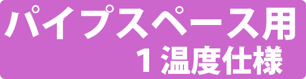 パイプスペース用　１温度仕様