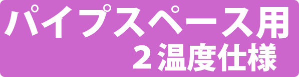 パイプスペース用　2温度仕様