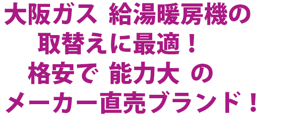 大阪ガス  給湯暖房機の　  取替えに最適！　格安で  能力大  のメーカー直売ブランド！