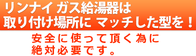 リンナイ ガス給湯器は取り付け場所に  マッチした型を！安全に使って頂く為に絶対必要です。