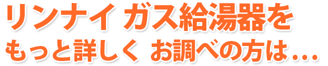 リンナイ ガス給湯器をもっと詳しく  お調べの方は . . .