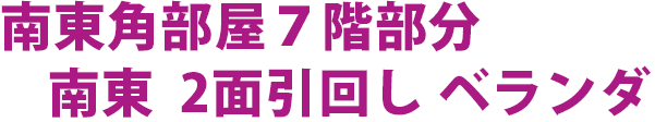 南東角部屋７階部分 南東  2面引回し ベランダ