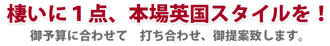 棲いに１点、本場英国スタイルを！ 御予算に合わせて　打ち合わせ、御提案致します。