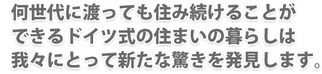 何世代に渡っても住み続けることができるドイツ式の住まいの暮らしは我々にとって新たな驚きを発見します。