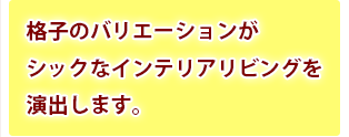 格子のバリエーションがシックなインテリアリビングを演出します。