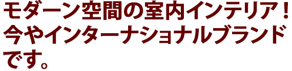 モダーン空間の室内インテリア! 今やインターナショナルブランドです。