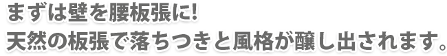 まずは壁を全面板張に!天然の板張で落ちつきと風格が醸し出されます。