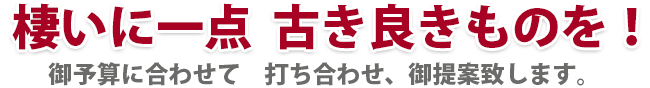 棲いに一点  古き良きものを！ 御予算に合わせて　打ち合わせ、御提案致します。