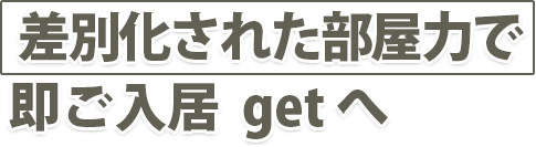 駅より遠く、条件が悪くても　差別化された部屋力で即入居  get へ