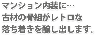 マンション内装に…古材の骨組がレトロな落ち着きを醸し出します。