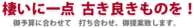 棲いに一点  古き良きものを！ 御予算に合わせて　打ち合わせ、御提案致します。