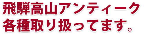 飛騨高山アンティーク各種取り扱ってます。