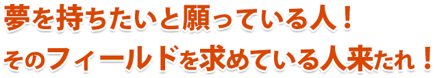 ※夢を持ちたいと願っている人! そのフィールドを求めている人来たれ！