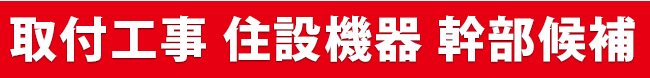 取付工事 住設機器 幹部候補