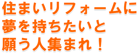 住まいリフォームに夢を持ちたいと願う人集まれ!