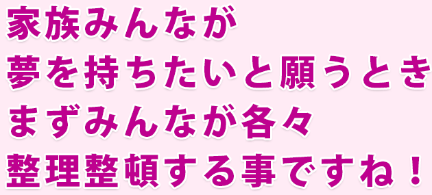 家族みんなが夢を持ちたいと願うときまず  みんなが各々整理  整頓する事ですね！