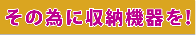 その為に収納機器を!