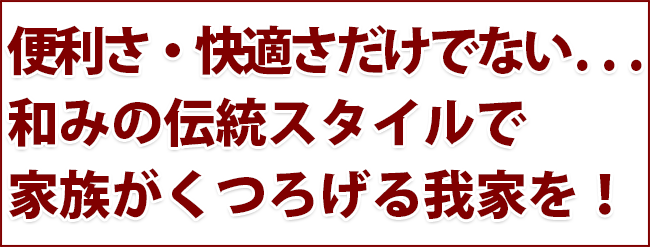 便利さ・快適さだけでない・・・和みの伝統スタイルで家族がくつろげる我家を！