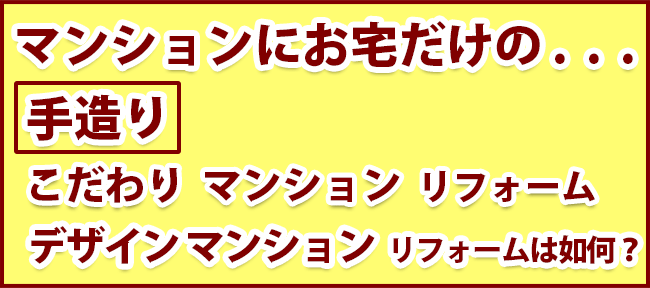 マンションにお宅だけの手造り　こだわり  マンション  リフォーム　デザイン マンション  リフォームは如何？