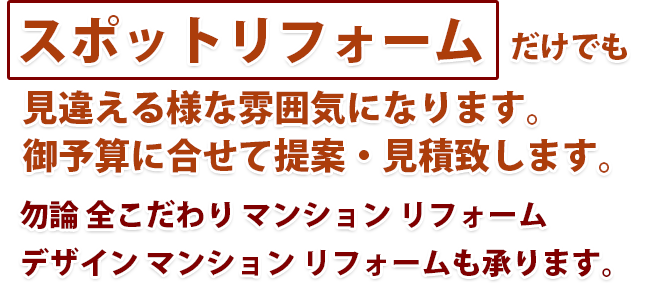 スポットリフォームだけでも見違える様な雰囲気になります。御予算に合せて提案・見積致します。勿論 全こだわり マンション リフォーム　デザイン マンション リフォームも承ります。