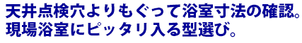 天井点検穴よりもぐって浴室内寸法を確認します。