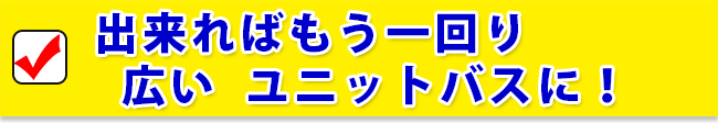 出来ればもう一回り広いユニットバスに！