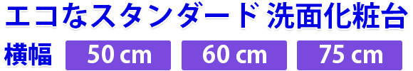 エコなスタンダード 洗面化粧台　横幅50cm 60cm 75cm