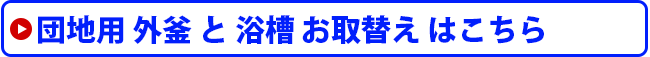 団地用 外釜 と 浴槽 お取替え はこちら