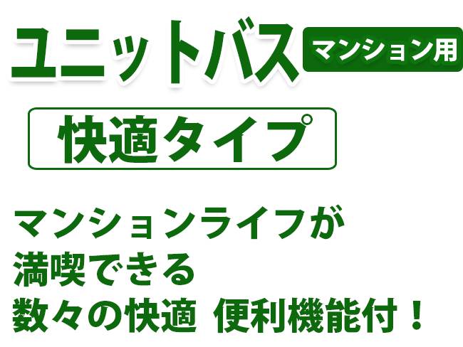 ユニットバス　マンション用　快適タイプ　マンションライフが 満喫できる 数々の快適 便利機能付！