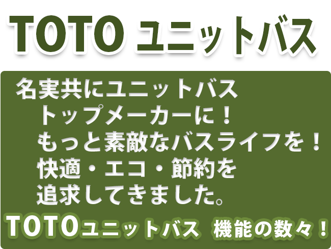 TOTO ユニットバス 名実共にユニットバス トップメーカーに！ もっと素敵なバスライフを！ 快適・エコ・節約を追求してきました。TOTOユニットバス 機能の数々！