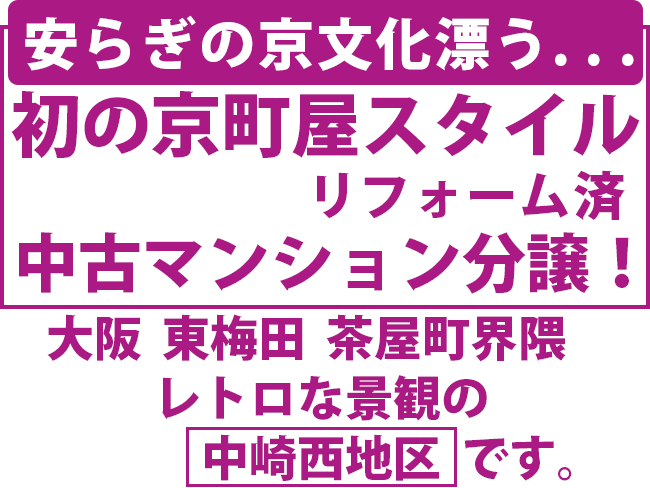 安らぎの京文化漂う. . .初の京町屋スタイル リフォーム済 中古マンション分譲！大阪 東梅田 茶屋町界隈 レトロな景観の 　中崎西地区 です。