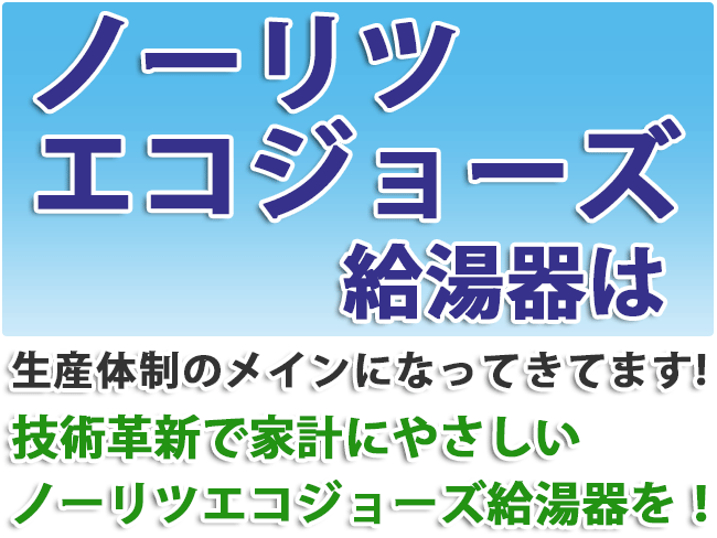 ノーリツ エコジョーズ給湯器は、生産体制のメインになってきてます。技術革新で家計にやさしいノーリツエコジョーズ給湯器を！